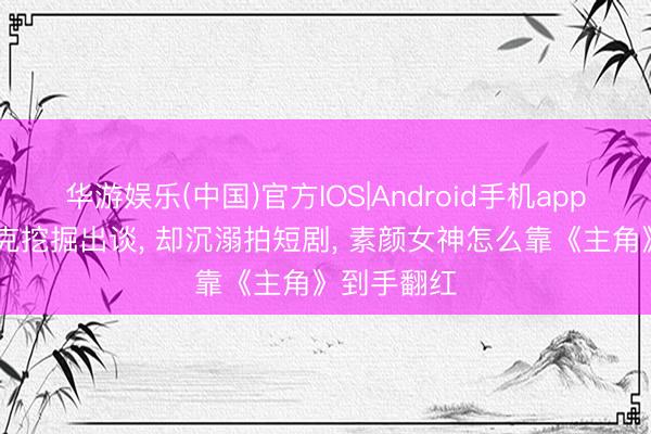 华游娱乐(中国)官方IOS|Android手机app下载 被徐克挖掘出谈， 却沉溺拍短剧， 素颜女神怎么靠《主角》到手翻红
