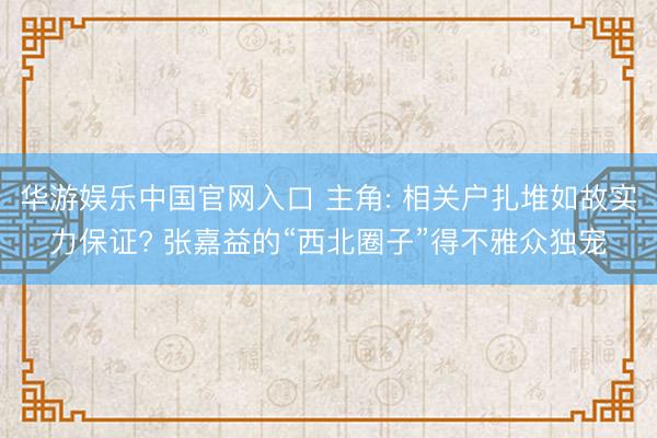华游娱乐中国官网入口 主角: 相关户扎堆如故实力保证? 张嘉益的“西北圈子”得不雅众独宠