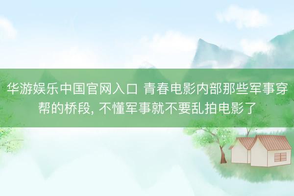 华游娱乐中国官网入口 青春电影内部那些军事穿帮的桥段， 不懂军事就不要乱拍电影了