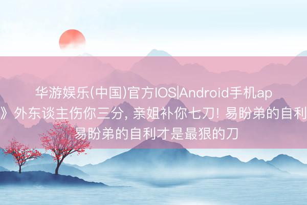 华游娱乐(中国)官方IOS|Android手机app下载 《主角》外东谈主伤你三分， 亲姐补你七刀! 易盼弟的自利才是最狠的刀