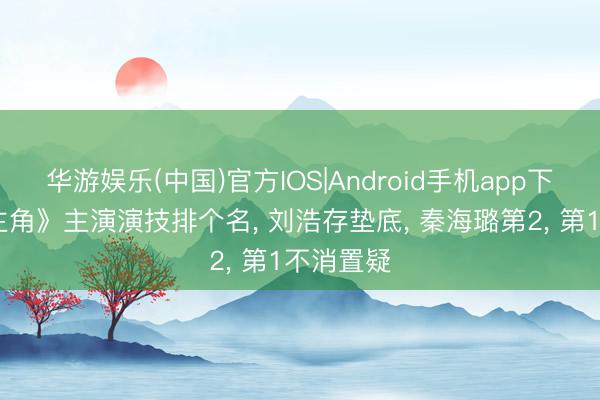 华游娱乐(中国)官方IOS|Android手机app下载 给《主角》主演演技排个名， 刘浩存垫底， 秦海璐第2， 第1不消置疑