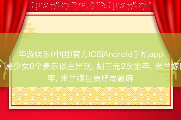 华游娱乐(中国)官方IOS|Android手机app下载 《主角》易少女8个贵东谈主出现， 胡三元2次坐牢， 米兰嫁巨贾结局赢麻