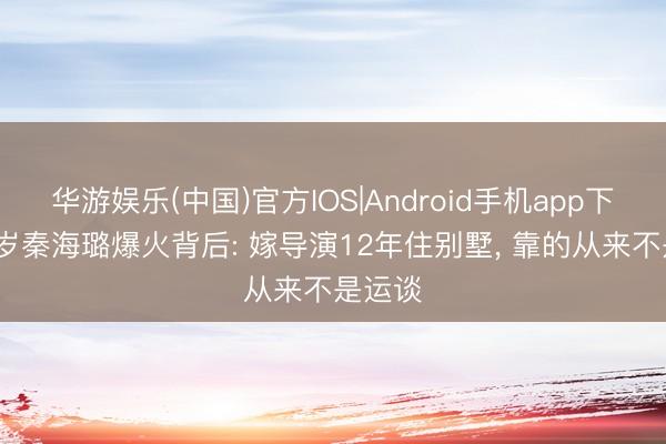 华游娱乐(中国)官方IOS|Android手机app下载 47岁秦海璐爆火背后: 嫁导演12年住别墅， 靠的从来不是运谈
