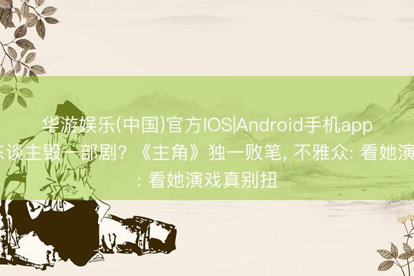 华游娱乐(中国)官方IOS|Android手机app下载 一东谈主毁一部剧? 《主角》独一败笔， 不雅众: 看她演戏真别扭