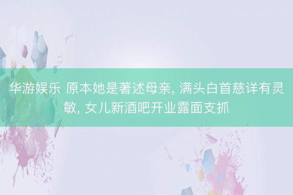 华游娱乐 原本她是著述母亲， 满头白首慈详有灵敏， 女儿新酒吧开业露面支抓