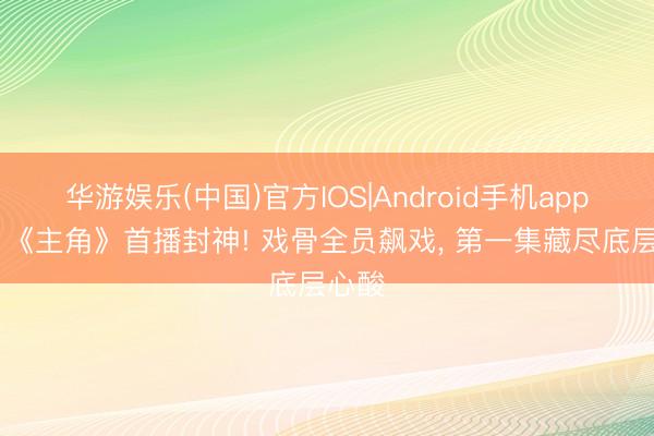 华游娱乐(中国)官方IOS|Android手机app下载 《主角》首播封神! 戏骨全员飙戏， 第一集藏尽底层心酸