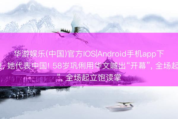 华游娱乐(中国)官方IOS|Android手机app下载 这整夜， 她代表中国! 58岁巩俐用华文喊出“开幕”， 全场起立饱读掌