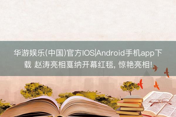 华游娱乐(中国)官方IOS|Android手机app下载 赵涛亮相戛纳开幕红毯， 惊艳亮相!