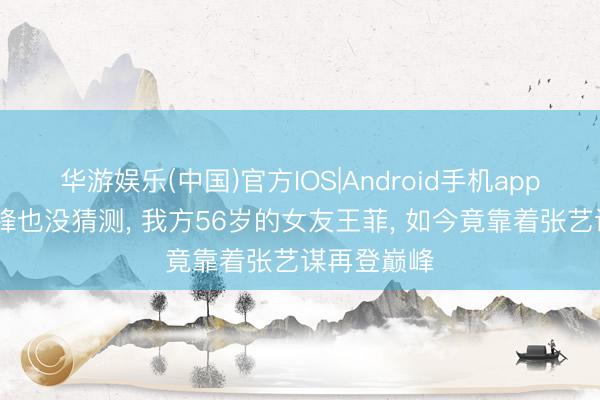 华游娱乐(中国)官方IOS|Android手机app下载 谢霆锋也没猜测， 我方56岁的女友王菲， 如今竟靠着张艺谋再登巅峰