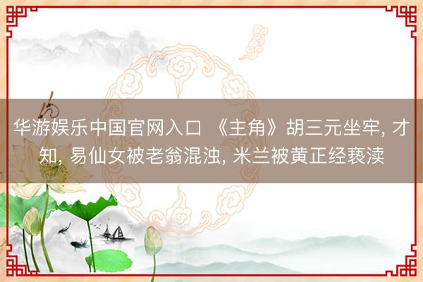 华游娱乐中国官网入口 《主角》胡三元坐牢， 才知， 易仙女被老翁混浊， 米兰被黄正经亵渎