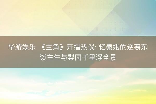 华游娱乐 《主角》开播热议: 忆秦娥的逆袭东谈主生与梨园千里浮全景