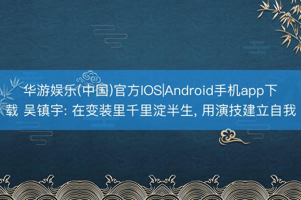 华游娱乐(中国)官方IOS|Android手机app下载 吴镇宇: 在变装里千里淀半生， 用演技建立自我