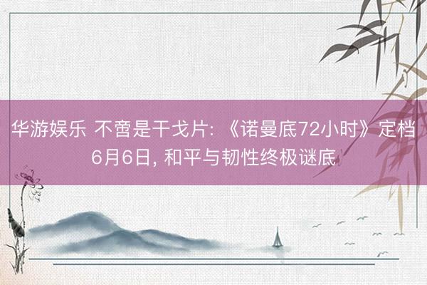 华游娱乐 不啻是干戈片: 《诺曼底72小时》定档6月6日， 和平与韧性终极谜底