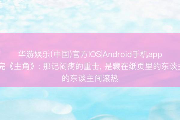 华游娱乐(中国)官方IOS|Android手机app下载 读完《主角》: 那记闷疼的重击， 是藏在纸页里的东谈主间滚热