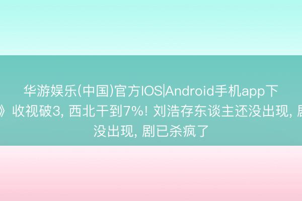 华游娱乐(中国)官方IOS|Android手机app下载 《主角》收视破3， 西北干到7%! 刘浩存东谈主还没出现， 剧已杀疯了