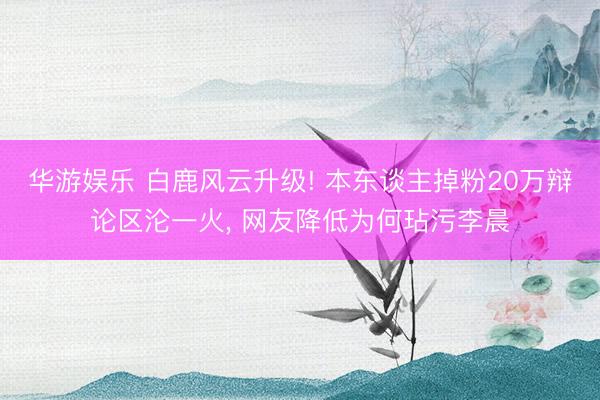 华游娱乐 白鹿风云升级! 本东谈主掉粉20万辩论区沦一火， 网友降低为何玷污李晨