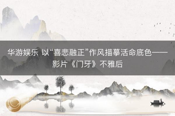 华游娱乐 以“喜悲融正”作风描摹活命底色——影片《门牙》不雅后