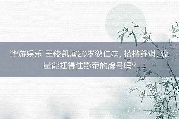 华游娱乐 王俊凯演20岁狄仁杰， 搭档舒淇， 流量能扛得住影帝的牌号吗?