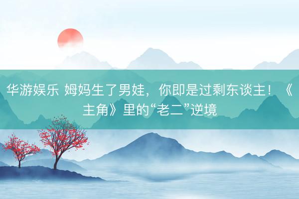 华游娱乐 姆妈生了男娃，你即是过剩东谈主！《主角》里的“老二”逆境