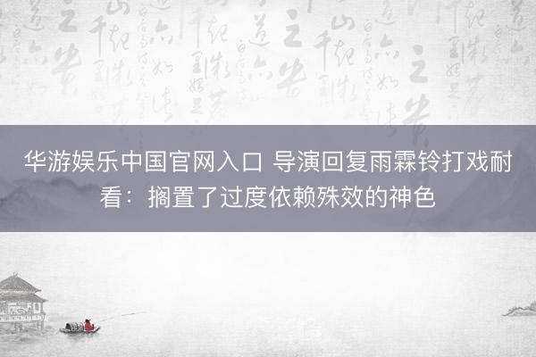 华游娱乐中国官网入口 导演回复雨霖铃打戏耐看:搁置了过度依赖殊效的神色