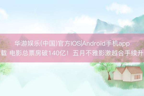 华游娱乐(中国)官方IOS|Android手机app下载 电影总票房破140亿！五月不雅影激越合手续升温