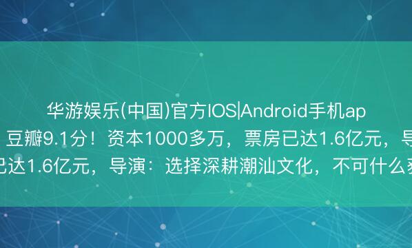 华游娱乐(中国)官方IOS|Android手机app下载 《给阿嬷的情书》豆瓣9.1分！资本1000多万，票房已达1.6亿元，导演：选择深耕潮汕文化，不可什么获利就搞什么