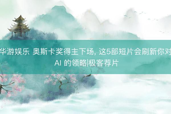 华游娱乐 奥斯卡奖得主下场， 这5部短片会刷新你对 AI 的领略|极客荐片