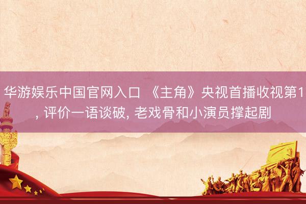 华游娱乐中国官网入口 《主角》央视首播收视第1, 评价一语谈破, 老戏骨和小演员撑起剧