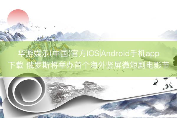 华游娱乐(中国)官方IOS|Android手机app下载 俄罗斯将举办首个海外竖屏微短剧电影节