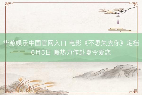 华游娱乐中国官网入口 电影《不思失去你》定档6月5日 暖热力作赴夏令爱恋