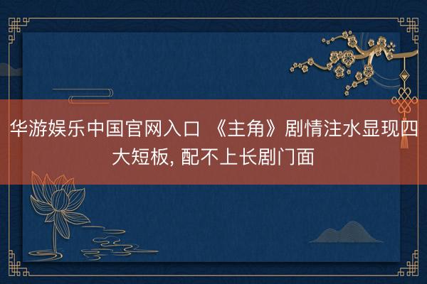 华游娱乐中国官网入口 《主角》剧情注水显现四大短板， 配不上长剧门面
