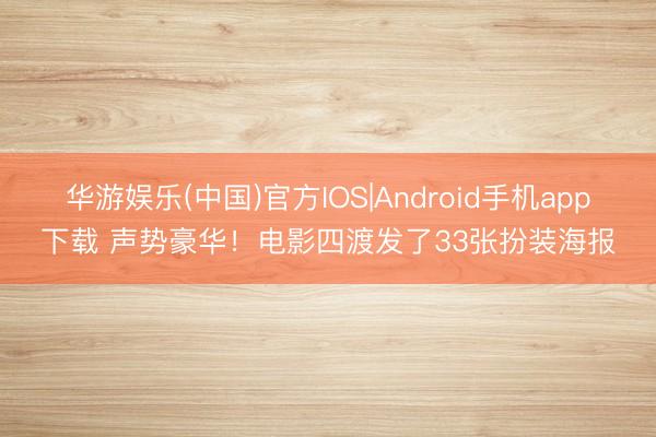 华游娱乐(中国)官方IOS|Android手机app下载 声势豪华！电影四渡发了33张扮装海报