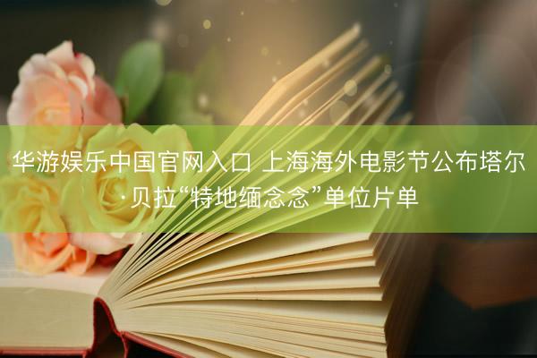 华游娱乐中国官网入口 上海海外电影节公布塔尔·贝拉“特地缅念念”单位片单