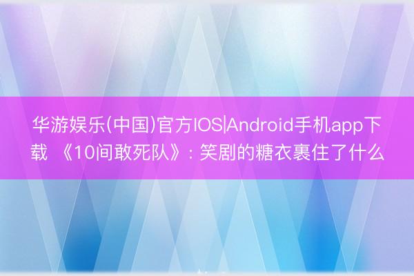 华游娱乐(中国)官方IOS|Android手机app下载 《10间敢死队》: 笑剧的糖衣裹住了什么
