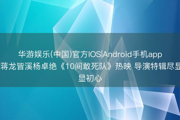 华游娱乐(中国)官方IOS|Android手机app下载 蒋龙皆溪杨卓绝《10间敢死队》热映 导演特辑尽显初心