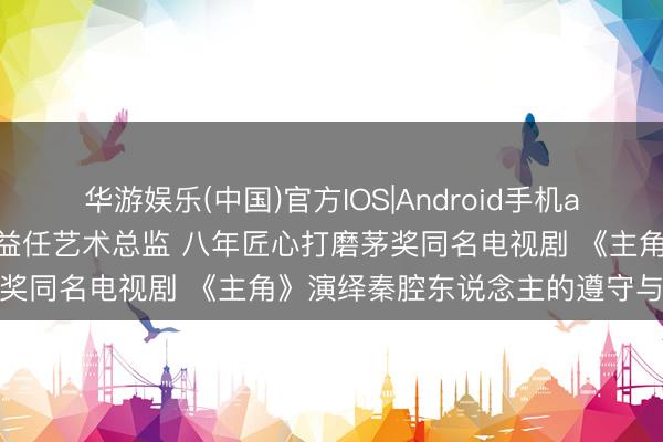 华游娱乐(中国)官方IOS|Android手机app下载 张艺谋监制 张嘉益任艺术总监 八年匠心打磨茅奖同名电视剧 《主角》演绎秦腔东说念主的遵守与千里浮