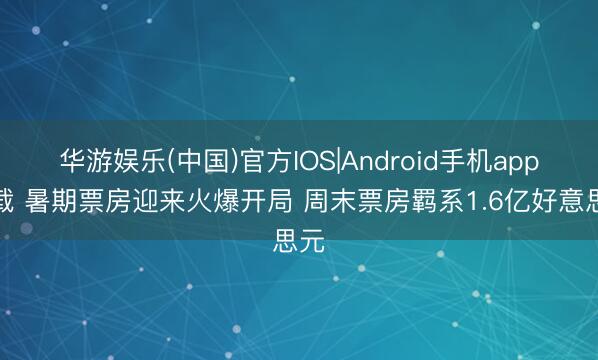 华游娱乐(中国)官方IOS|Android手机app下载 暑期票房迎来火爆开局 周末票房羁系1.6亿好意思元