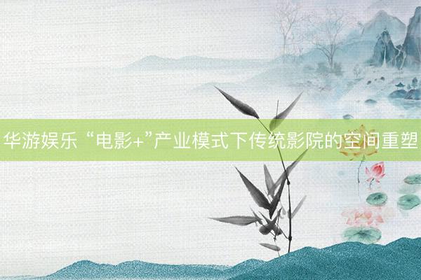华游娱乐 “电影+”产业模式下传统影院的空间重塑