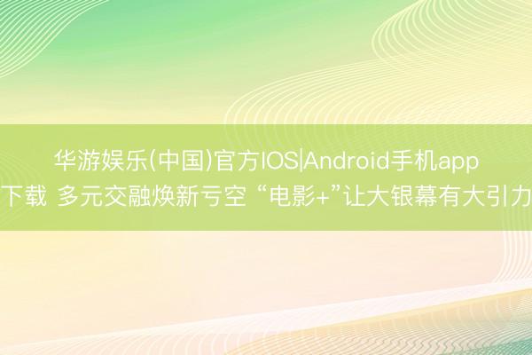 华游娱乐(中国)官方IOS|Android手机app下载 多元交融焕新亏空 “电影+”让大银幕有大引力