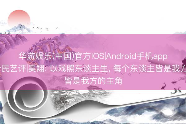 华游娱乐(中国)官方IOS|Android手机app下载 新民艺评|吴翔: 以戏照东谈主生， 每个东谈主皆是我方的主角