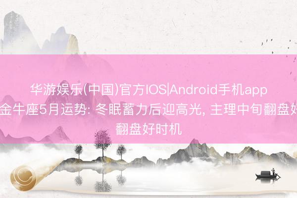 华游娱乐(中国)官方IOS|Android手机app下载 金牛座5月运势: 冬眠蓄力后迎高光, 主理中旬翻盘好时机