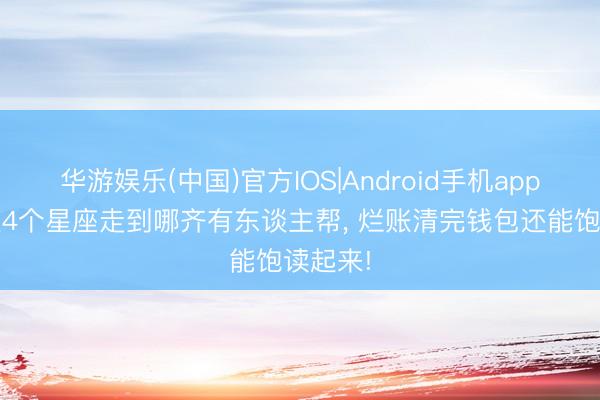 华游娱乐(中国)官方IOS|Android手机app下载 这4个星座走到哪齐有东谈主帮， 烂账清完钱包还能饱读起来!
