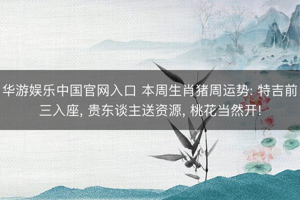 华游娱乐中国官网入口 本周生肖猪周运势: 特吉前三入座， 贵东谈主送资源， 桃花当然开!