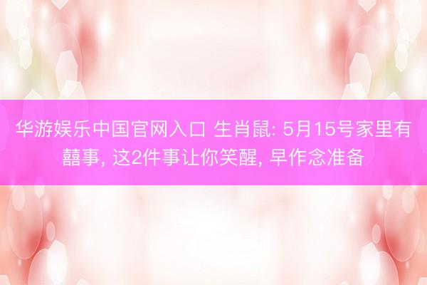 华游娱乐中国官网入口 生肖鼠: 5月15号家里有囍事， 这2件事让你笑醒， 早作念准备