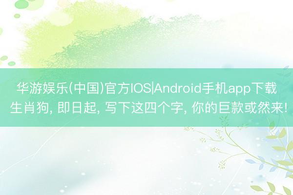 华游娱乐(中国)官方IOS|Android手机app下载 生肖狗， 即日起， 写下这四个字， 你的巨款或然来!