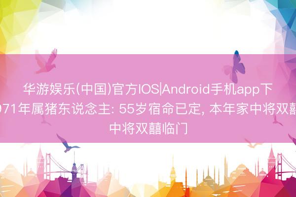 华游娱乐(中国)官方IOS|Android手机app下载 1971年属猪东说念主: 55岁宿命已定， 本年家中将双囍临门