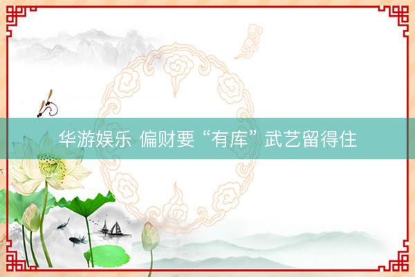 华游娱乐 偏财要 “有库” 武艺留得住