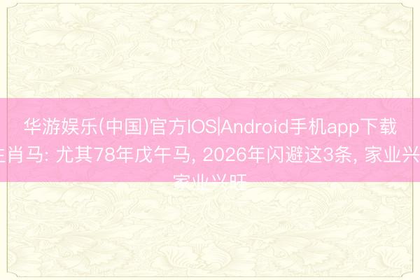 华游娱乐(中国)官方IOS|Android手机app下载 生肖马: 尤其78年戊午马， 2026年闪避这3条， 家业兴旺