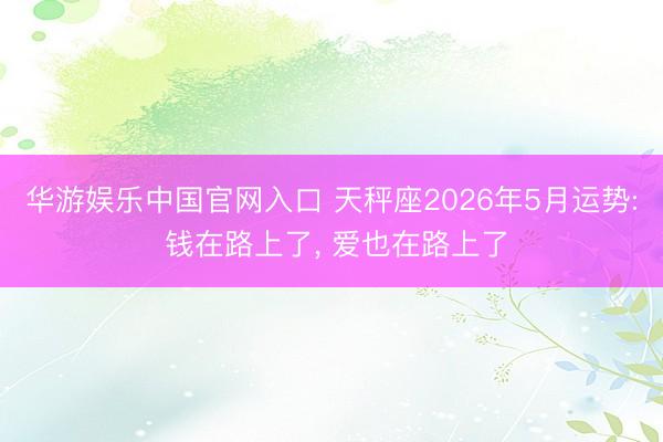 华游娱乐中国官网入口 天秤座2026年5月运势: 钱在路上了， 爱也在路上了