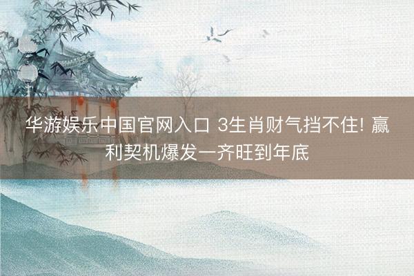 华游娱乐中国官网入口 3生肖财气挡不住! 赢利契机爆发一齐旺到年底